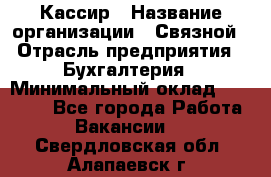 Кассир › Название организации ­ Связной › Отрасль предприятия ­ Бухгалтерия › Минимальный оклад ­ 35 000 - Все города Работа » Вакансии   . Свердловская обл.,Алапаевск г.